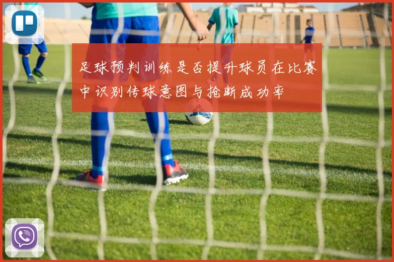 足球预判训练是否提升球员在比赛中识别传球意图与抢断成功率