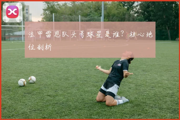 法甲雷恩队头号球星是谁？核心地位剖析
