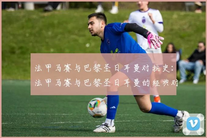法甲马赛与巴黎圣日耳曼对抗史：法甲马赛与巴黎圣日耳曼的经典对抗