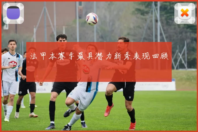 法甲本赛季最具潜力新秀表现回顾