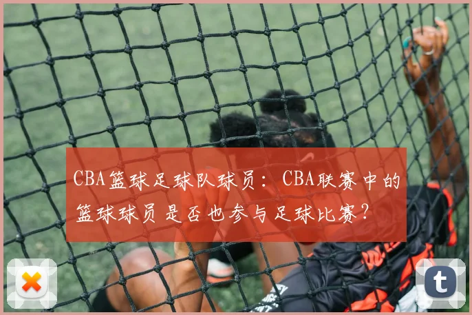 CBA篮球足球队球员：CBA联赛中的篮球球员是否也参与足球比赛？
