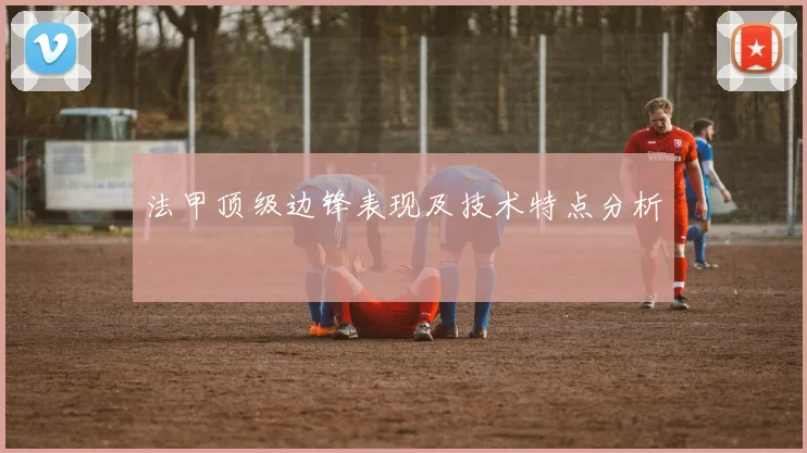 法甲顶级边锋表现及技术特点分析