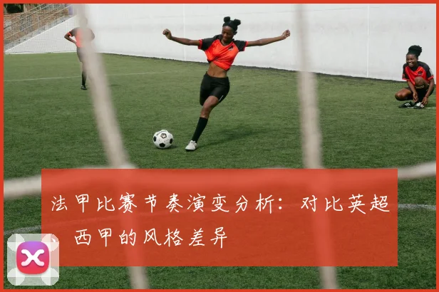 法甲比赛节奏演变分析：对比英超、西甲的风格差异