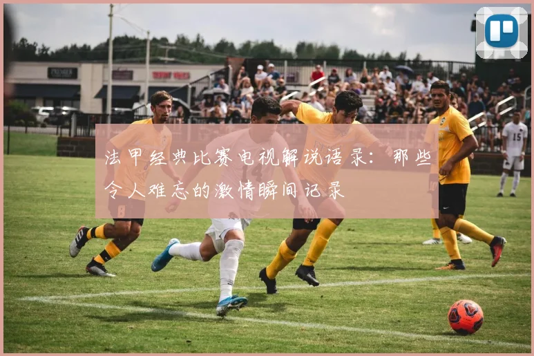 法甲经典比赛电视解说语录：那些令人难忘的激情瞬间记录