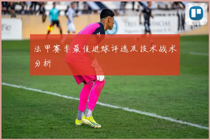 法甲赛季最佳进球评选及技术战术分析
